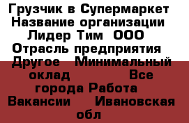 Грузчик в Супермаркет › Название организации ­ Лидер Тим, ООО › Отрасль предприятия ­ Другое › Минимальный оклад ­ 19 000 - Все города Работа » Вакансии   . Ивановская обл.